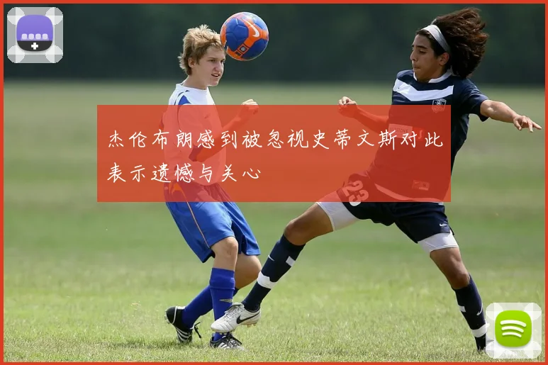 杰伦布朗感到被忽视史蒂文斯对此表示遗憾与关心