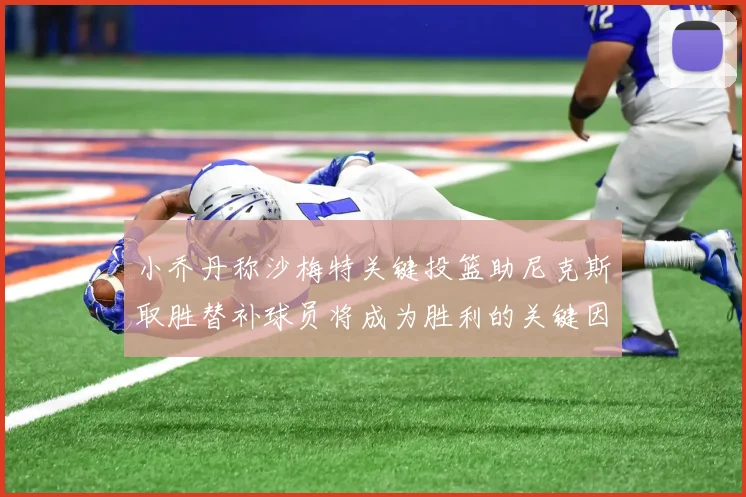 小乔丹称沙梅特关键投篮助尼克斯取胜替补球员将成为胜利的关键因素