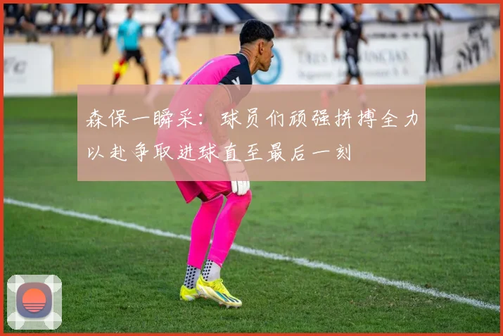 森保一瞬采：球员们顽强拼搏全力以赴争取进球直至最后一刻