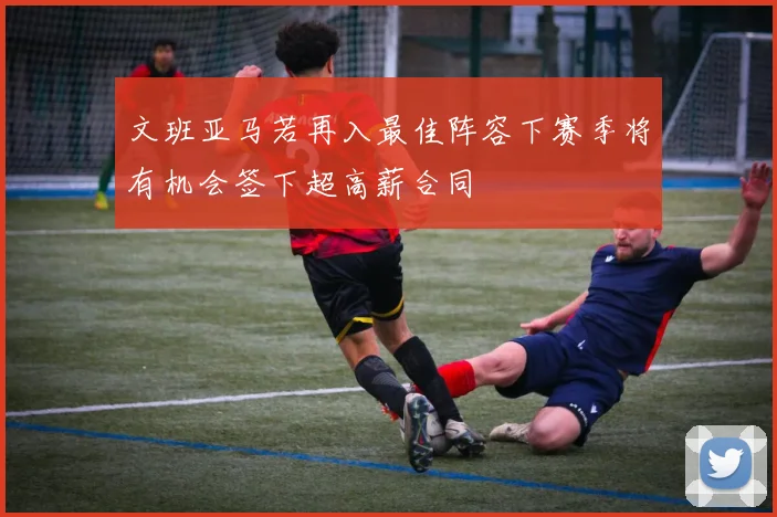 文班亚马若再入最佳阵容下赛季将有机会签下超高薪合同