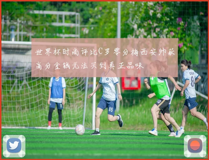 世界杯时尚评比C罗零分梅西安帅获高分金钱无法买到真正品味