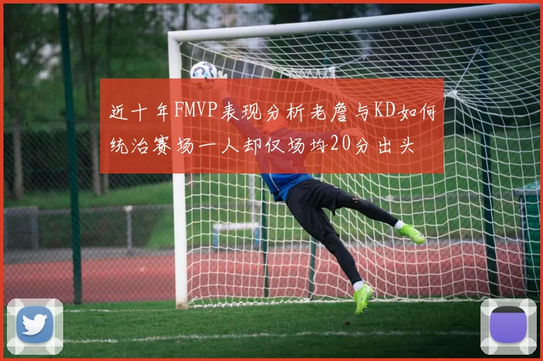 近十年FMVP表现分析老詹与KD如何统治赛场一人却仅场均20分出头