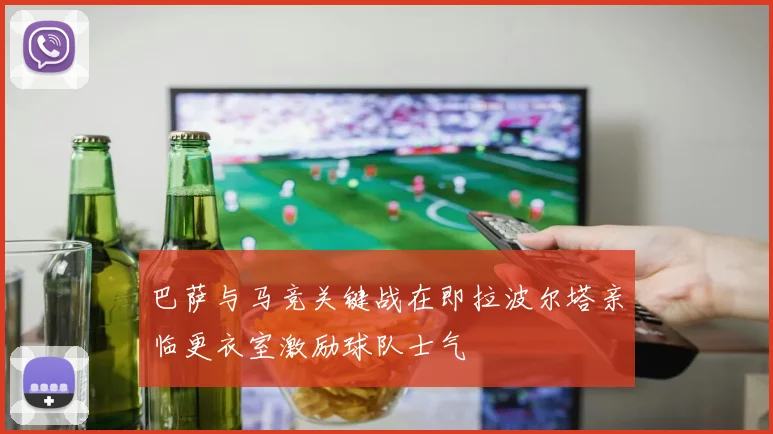 巴萨与马竞关键战在即拉波尔塔亲临更衣室激励球队士气