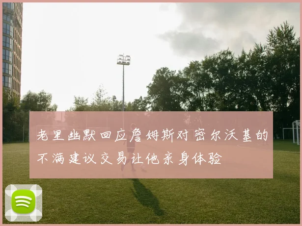 老里幽默回应詹姆斯对密尔沃基的不满建议交易让他亲身体验