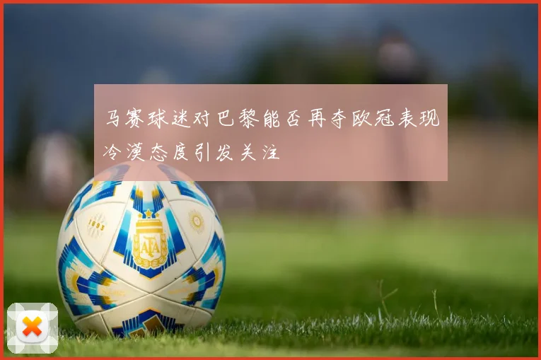 马赛球迷对巴黎能否再夺欧冠表现冷漠态度引发关注