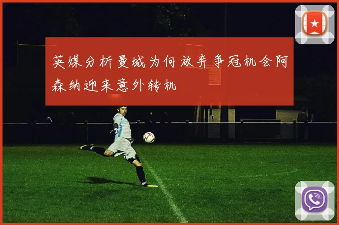 英媒分析曼城为何放弃争冠机会阿森纳迎来意外转机