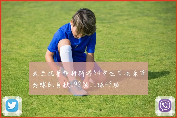 米兰祝鲁伊科斯塔54岁生日快乐曾为球队贡献192场11球45助