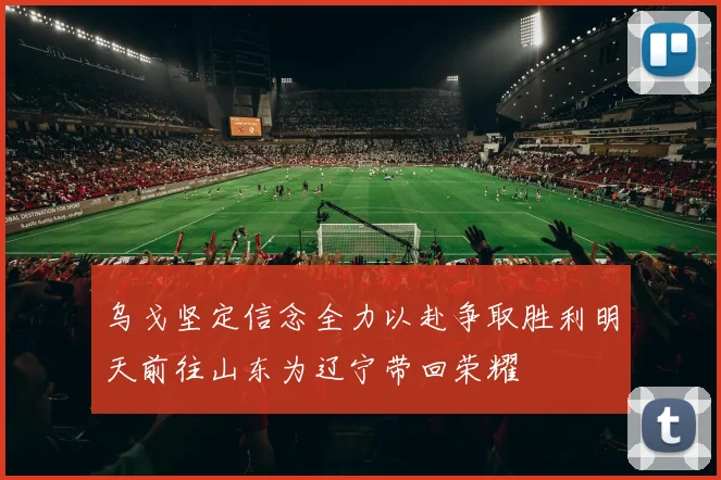 乌戈坚定信念全力以赴争取胜利明天前往山东为辽宁带回荣耀