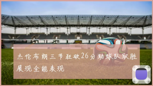 杰伦布朗三节狂砍26分助球队取胜展现全能表现