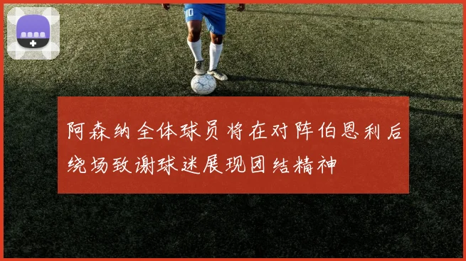 阿森纳全体球员将在对阵伯恩利后绕场致谢球迷展现团结精神