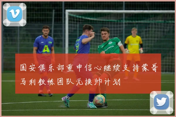 国安俱乐部重申信心继续支持蒙哥马利教练团队无换帅计划