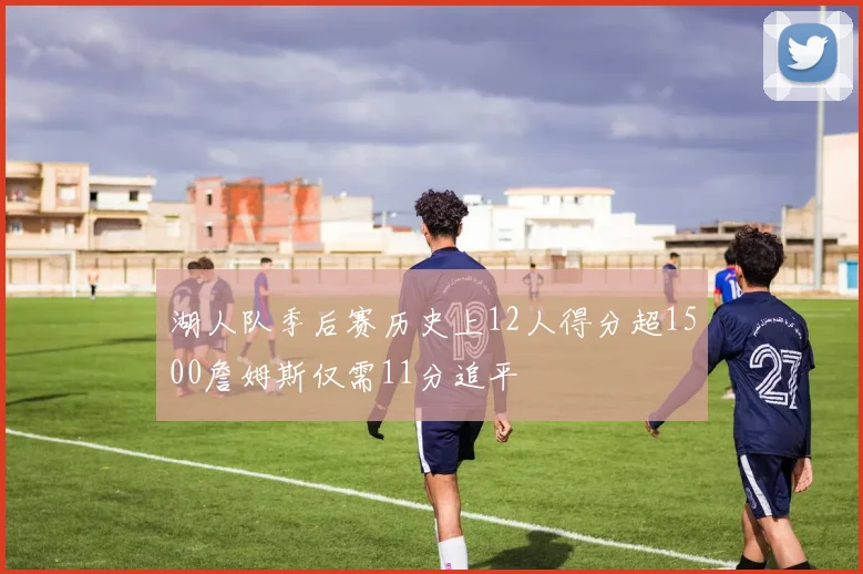 湖人队季后赛历史上12人得分超1500詹姆斯仅需11分追平