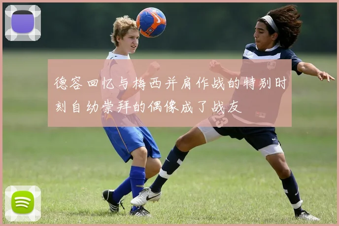 德容回忆与梅西并肩作战的特别时刻自幼崇拜的偶像成了战友