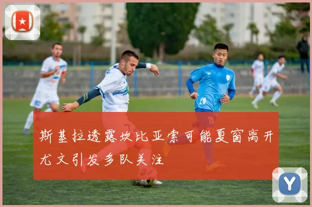 斯基拉透露坎比亚索可能夏窗离开尤文引发多队关注
